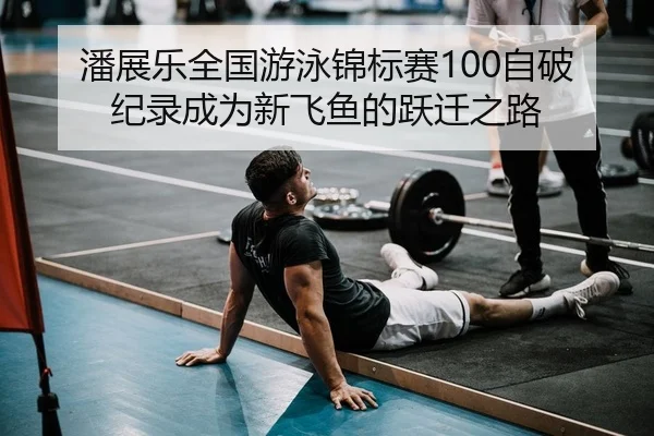 潘展乐全国游泳锦标赛100自破纪录成为新飞鱼的跃迁之路